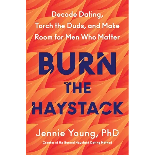 Burn the Haystack: Decode Dating, Torch the Duds, and Make Room for Men Who Matter