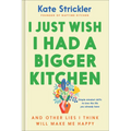 I Just Wish I Had a Bigger Kitchen: And Other Lies I Think Will Make Me Happy